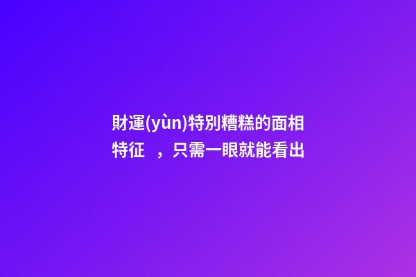 財運(yùn)特別糟糕的面相特征，只需一眼就能看出